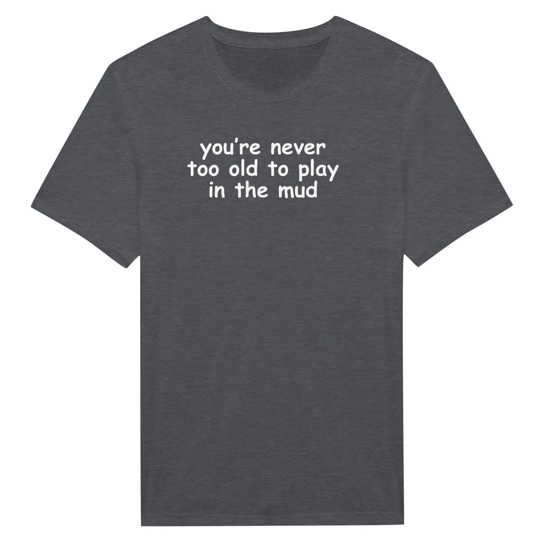 you're never too old to play in the mud - Classic Unisex Crewneck T-Shirt